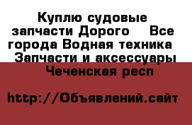 Куплю судовые запчасти Дорого! - Все города Водная техника » Запчасти и аксессуары   . Чеченская респ.